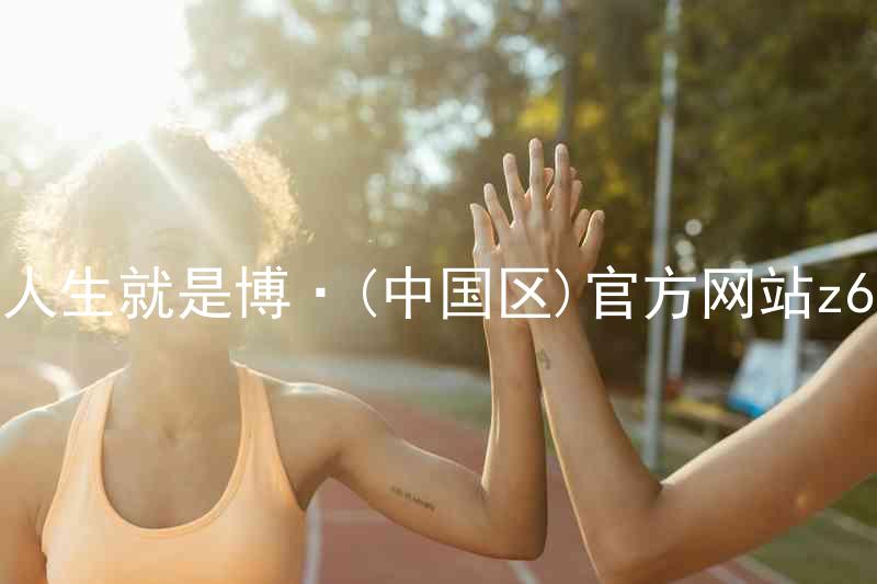 人生就是博·(中国区)官方网站z6